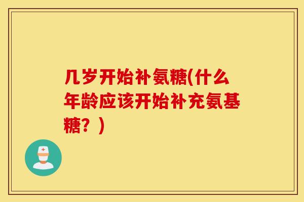 几岁开始补氨糖(什么年龄应该开始补充氨基糖?) 几岁开始补氨糖(什么年龄应该开始补充氨基糖?)