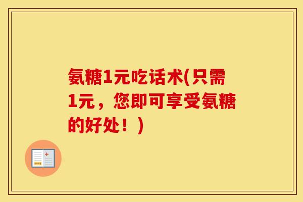 氨糖1元吃话术(只需1元，您即可享受氨糖的好处！)
