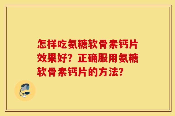 怎样吃氨糖软骨素钙片效果好?正确服用氨糖软骨素钙片的方法? 怎样吃氨糖软骨素钙片效果好?正确服用氨糖软骨素钙片的方法?