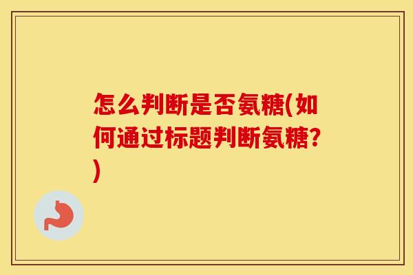 怎么判断是否氨糖(如何通过标题判断氨糖？)