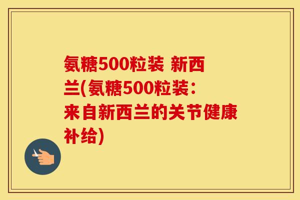 氨糖500粒装 新西兰(氨糖500粒装:来自新西兰的关节健康补给) 氨糖500粒装 新西兰(氨糖500粒装:来自新西兰的关节健康补给)