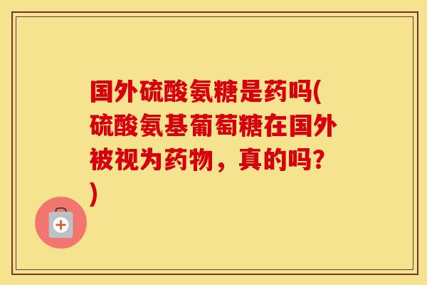 国外硫酸氨糖是药吗(硫酸氨基葡萄糖在国外被视为,真的吗?) 国外硫酸氨糖是药吗(硫酸氨基葡萄糖在国外被视为,真的吗?)