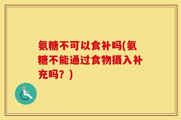 氨糖不可以食补吗(氨糖不能通过食物摄入补充吗？)