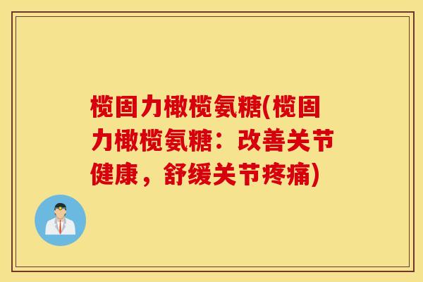 榄固力橄榄氨糖(榄固力橄榄氨糖:改善关节健康,舒缓关节) 榄固力橄榄氨糖(榄固力橄榄氨糖:改善关节健康,舒缓关节)