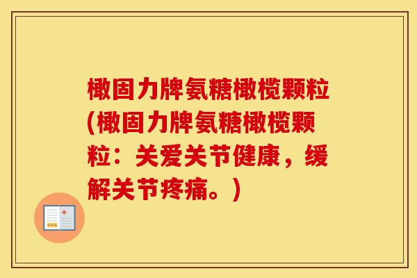 橄固力牌氨糖橄榄颗粒(橄固力牌氨糖橄榄颗粒:关爱关节健康,缓解关节。) 橄固力牌氨糖橄榄颗粒(橄固力牌氨糖橄榄颗粒:关爱关节健康,缓解关节。)