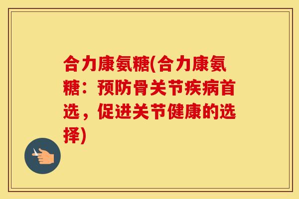 合力康氨糖(合力康氨糖:骨关节首选,促进关节健康的选择) 合力康氨糖(合力康氨糖:骨关节首选,促进关节健康的选择)