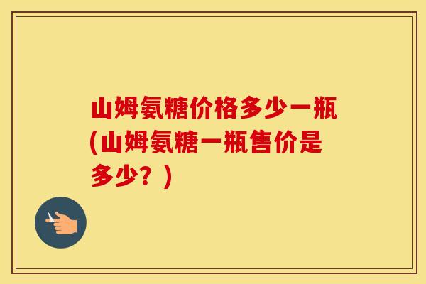 山姆氨糖价格多少一瓶(山姆氨糖一瓶售价是多少？)