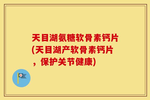 天目湖氨糖软骨素钙片(天目湖产软骨素钙片，保护关节健康)