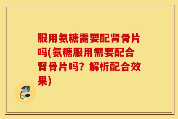 服用氨糖需要配骨片吗(氨糖服用需要配合骨片吗？解析配合效果)