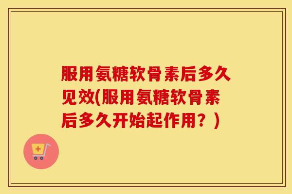 服用氨糖软骨素后多久见效(服用氨糖软骨素后多久开始起作用?) 服用氨糖软骨素后多久见效(服用氨糖软骨素后多久开始起作用?)