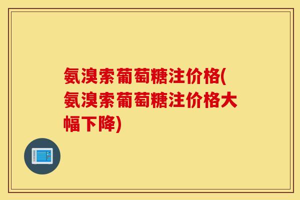 氨溴索葡萄糖注价格(氨溴索葡萄糖注价格大幅下降)