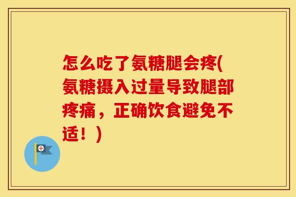 怎么吃了氨糖腿会疼(氨糖摄入过量导致腿部,正确饮食避免不适!) 怎么吃了氨糖腿会疼(氨糖摄入过量导致腿部,正确饮食避免不适!)