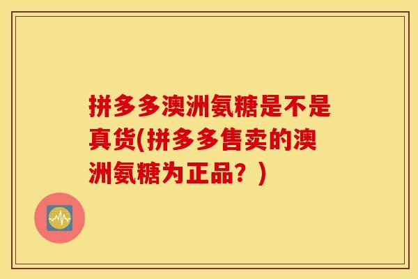 拼多多澳洲氨糖是不是真货(拼多多售卖的澳洲氨糖为正品？)