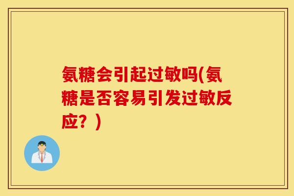 氨糖会引起吗(氨糖是否容易引发反应?) 氨糖会引起吗(氨糖是否容易引发反应?)