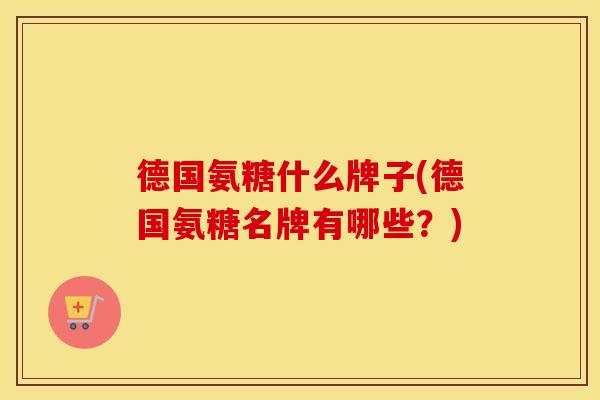 德国氨糖什么牌子(德国氨糖名牌有哪些？)
