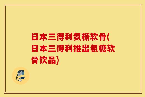 日本三得利氨糖软骨(日本三得利推出氨糖软骨饮品)