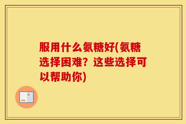 服用什么氨糖好(氨糖选择困难?这些选择可以帮助你) 服用什么氨糖好(氨糖选择困难?这些选择可以帮助你)
