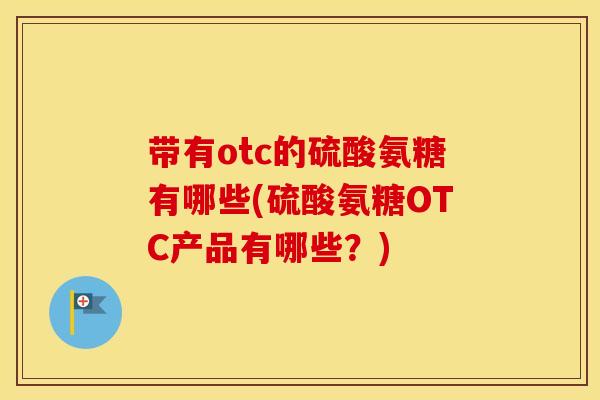 带有otc的硫酸氨糖有哪些(硫酸氨糖OTC产品有哪些？)