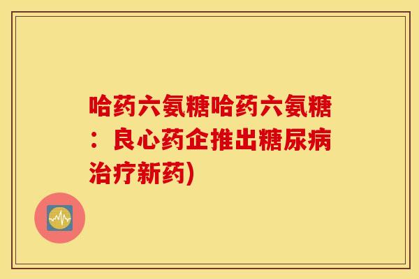 哈药六氨糖哈药六氨糖:良心药企推出新药) 哈药六氨糖哈药六氨糖:良心药企推出新药)