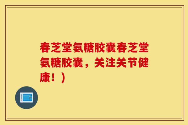 春芝堂氨糖胶囊春芝堂氨糖胶囊，关注关节健康！)