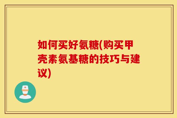 如何买好氨糖(购买甲壳素氨基糖的技巧与建议) 如何买好氨糖(购买甲壳素氨基糖的技巧与建议)