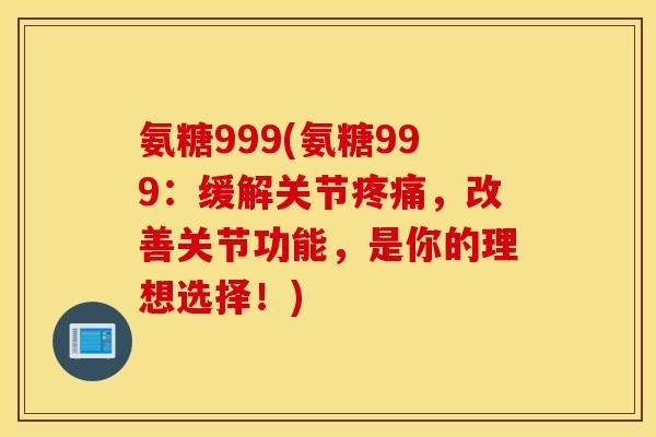 氨糖999(氨糖999:缓解关节,改善关节功能,是你的理想选择!) 氨糖999(氨糖999:缓解关节,改善关节功能,是你的理想选择!)