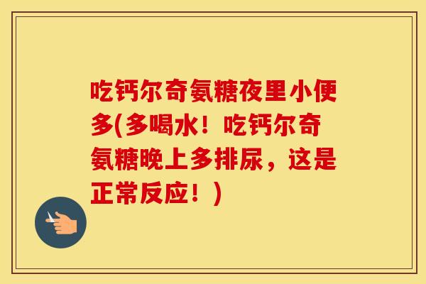 吃钙尔奇氨糖夜里小便多(多喝水！吃钙尔奇氨糖晚上多排尿，这是正常反应！)