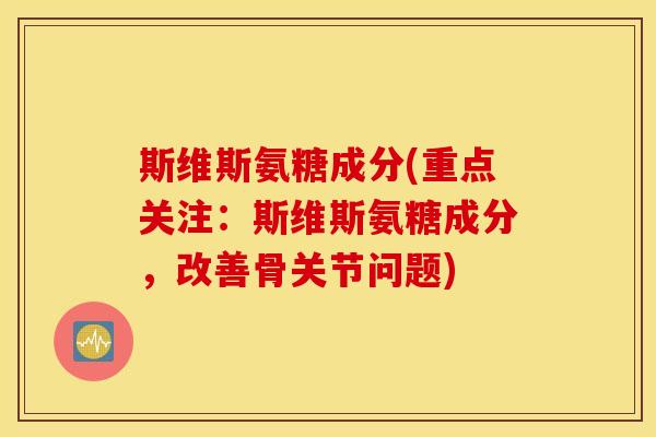 斯维斯氨糖成分(重点关注:斯维斯氨糖成分,改善骨关节问题) 斯维斯氨糖成分(重点关注:斯维斯氨糖成分,改善骨关节问题)