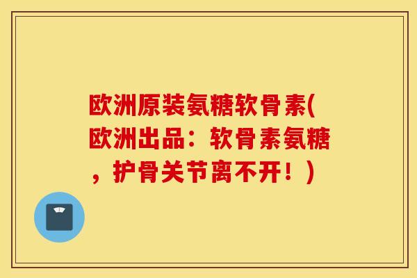 欧洲原装氨糖软骨素(欧洲出品：软骨素氨糖，护骨关节离不开！)