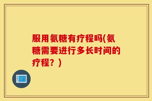 服用氨糖有疗程吗(氨糖需要进行多长时间的疗程?) 服用氨糖有疗程吗(氨糖需要进行多长时间的疗程?)
