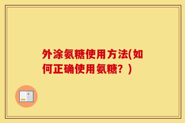 外涂氨糖使用方法(如何正确使用氨糖?) 外涂氨糖使用方法(如何正确使用氨糖?)