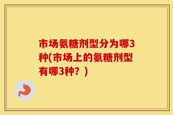 市场氨糖剂型分为哪3种(市场上的氨糖剂型有哪3种?) 市场氨糖剂型分为哪3种(市场上的氨糖剂型有哪3种?)