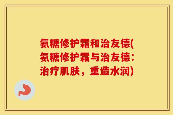 氨糖修护霜和友德(氨糖修护霜与友德：，重造水润)