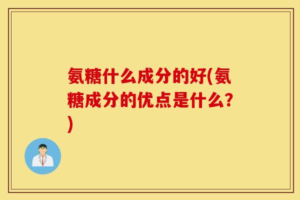 氨糖什么成分的好(氨糖成分的优点是什么？)