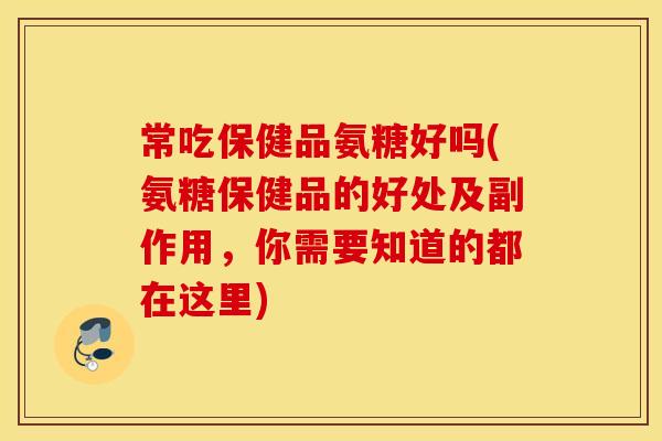 常吃保健品氨糖好吗(氨糖保健品的好处及副作用,你需要知道的都在这里) 常吃保健品氨糖好吗(氨糖保健品的好处及副作用,你需要知道的都在这里)