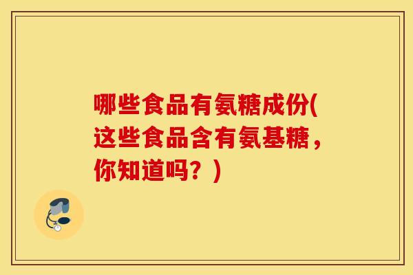 哪些食品有氨糖成份(这些食品含有氨基糖,你知道吗?) 哪些食品有氨糖成份(这些食品含有氨基糖,你知道吗?)