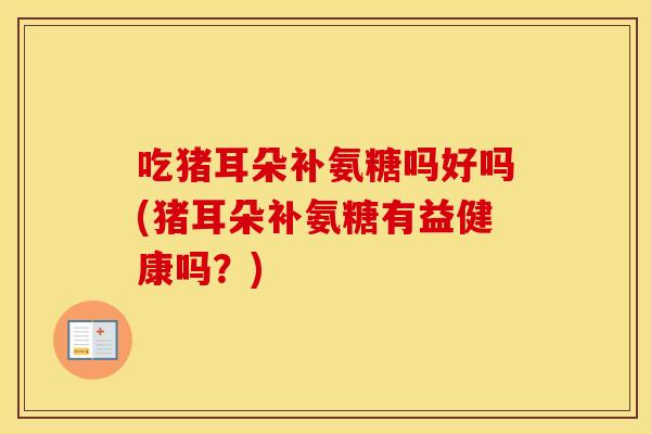 吃猪耳朵补氨糖吗好吗(猪耳朵补氨糖有益健康吗?) 吃猪耳朵补氨糖吗好吗(猪耳朵补氨糖有益健康吗?)