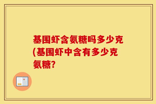 基围虾含氨糖吗多少克(基围虾中含有多少克氨糖? 基围虾含氨糖吗多少克(基围虾中含有多少克氨糖?