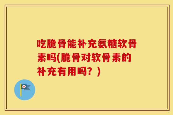 吃脆骨能补充氨糖软骨素吗(脆骨对软骨素的补充有用吗?) 吃脆骨能补充氨糖软骨素吗(脆骨对软骨素的补充有用吗?)
