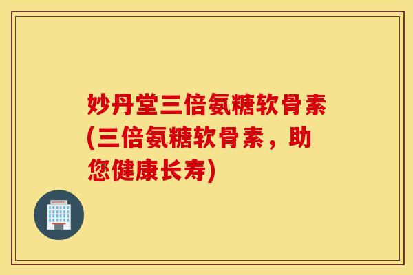妙丹堂三倍氨糖软骨素(三倍氨糖软骨素,助您健康长寿) 妙丹堂三倍氨糖软骨素(三倍氨糖软骨素,助您健康长寿)