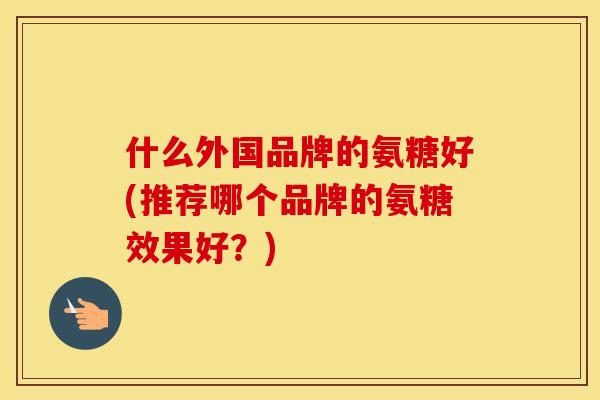 什么外国品牌的氨糖好(推荐哪个品牌的氨糖效果好？)