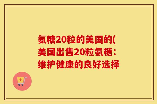氨糖20粒的美国的(美国出售20粒氨糖：维护健康的良好选择
