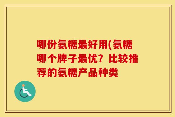 哪份氨糖好用(氨糖哪个牌子优?比较推荐的氨糖产品种类 哪份氨糖好用(氨糖哪个牌子优?比较推荐的氨糖产品种类