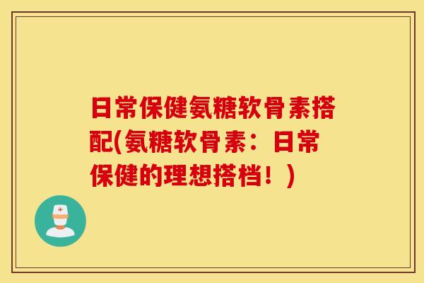 日常保健氨糖软骨素搭配(氨糖软骨素:日常保健的理想搭档!) 日常保健氨糖软骨素搭配(氨糖软骨素:日常保健的理想搭档!)