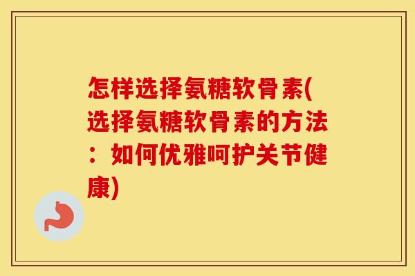 怎样选择氨糖软骨素(选择氨糖软骨素的方法:如何优雅呵护关节健康) 怎样选择氨糖软骨素(选择氨糖软骨素的方法:如何优雅呵护关节健康)