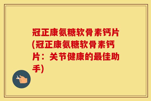 冠正康氨糖软骨素钙片(冠正康氨糖软骨素钙片:关节健康的佳助手) 冠正康氨糖软骨素钙片(冠正康氨糖软骨素钙片:关节健康的佳助手)
