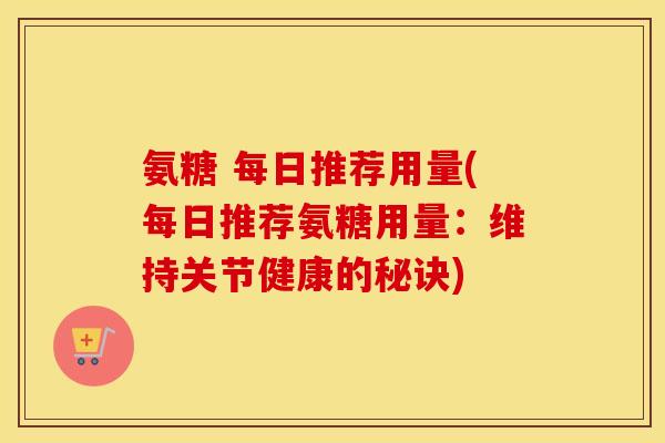 氨糖 每日推荐用量(每日推荐氨糖用量：维持关节健康的秘诀)