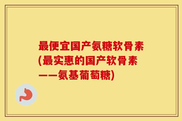 便宜国产氨糖软骨素(实惠的国产软骨素——氨基葡萄糖) 便宜国产氨糖软骨素(实惠的国产软骨素——氨基葡萄糖)