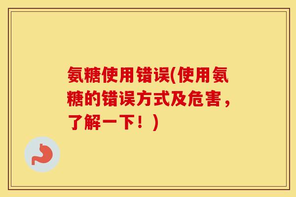 氨糖使用错误(使用氨糖的错误方式及危害,了解一下!) 氨糖使用错误(使用氨糖的错误方式及危害,了解一下!)