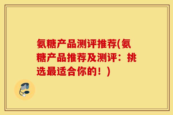氨糖产品测评推荐(氨糖产品推荐及测评:挑选适合你的!) 氨糖产品测评推荐(氨糖产品推荐及测评:挑选适合你的!)